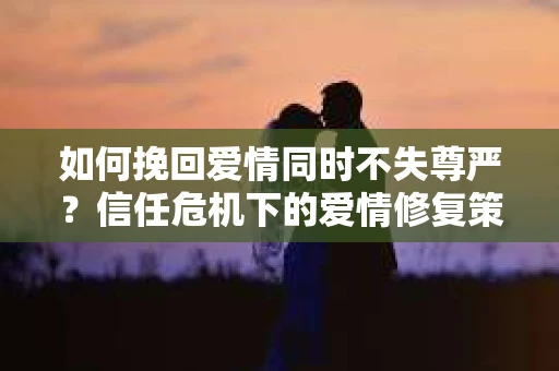 如何挽回爱情同时不失尊严?信任危机下的爱情修复策略 如何挽回爱情同时不失尊严?信任危机下的爱情修复策略
