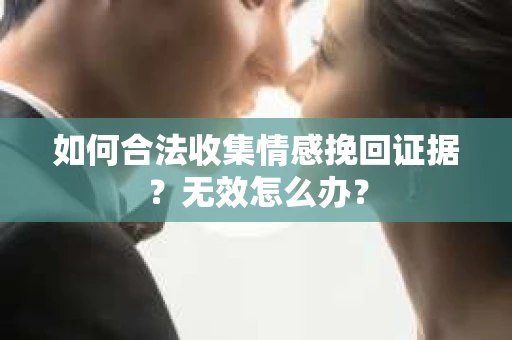 如何合法收集情感挽回证据？无效怎么办？