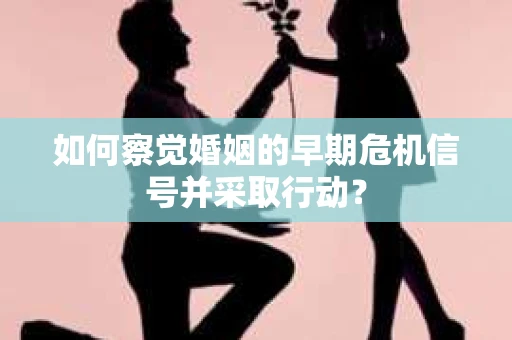 如何察觉婚姻的早期危机信号并采取行动？