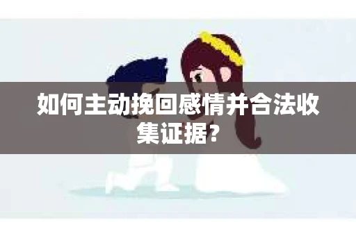 如何主动挽回感情并合法收集证据？