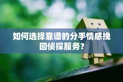 如何选择靠谱的分手情感挽回侦探服务？