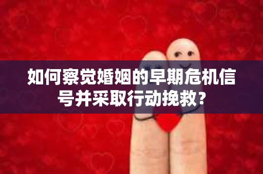 如何察觉婚姻的早期危机信号并采取行动挽救？