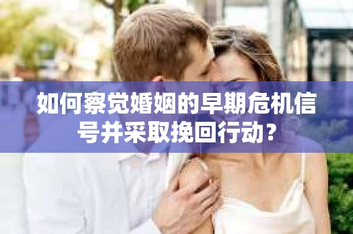 如何察觉婚姻的早期危机信号并采取挽回行动？
