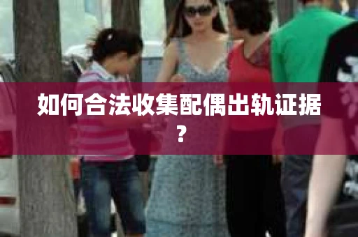 如何合法收集配偶出轨证据？