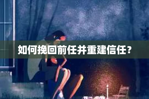 如何挽回前任并重建信任？
