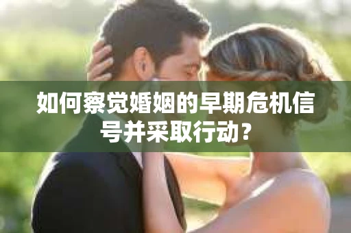 如何察觉婚姻的早期危机信号并采取行动？