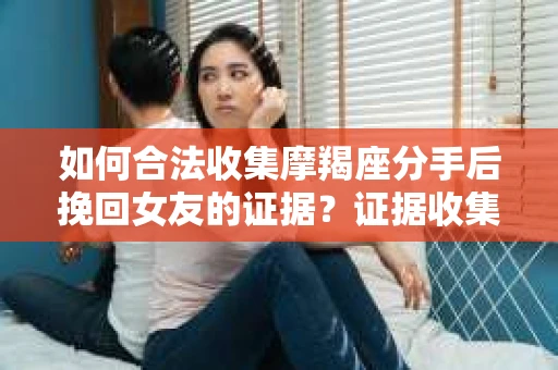 如何合法收集摩羯座分手后挽回女友的证据？证据收集策略与法律风险防范