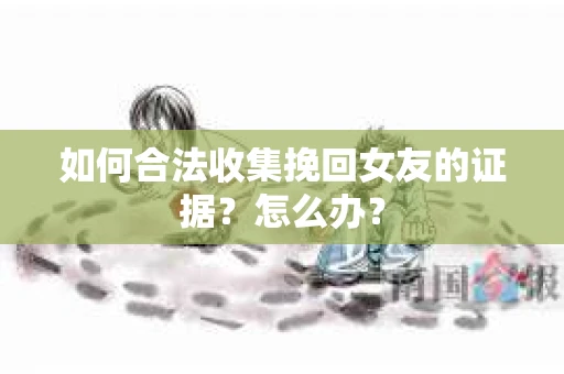 如何合法收集挽回女友的证据?怎么办? 如何合法收集挽回女友的证据?怎么办?