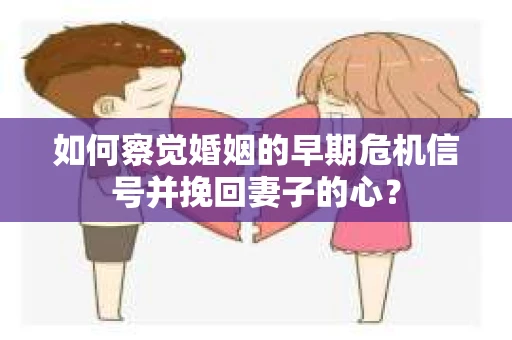 如何察觉婚姻的早期危机信号并挽回妻子的心？