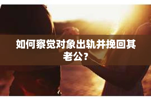 如何察觉对象出轨并挽回其老公？