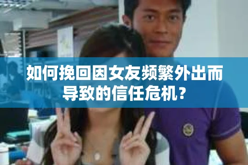 如何挽回因女友频繁外出而导致的信任危机？