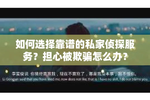 如何选择靠谱的私家侦探服务？担心被欺骗怎么办？