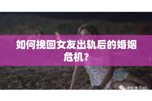 如何挽回女友出轨后的婚姻危机？