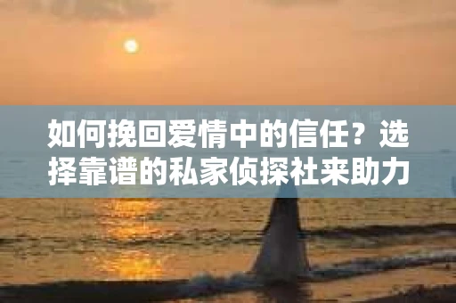 如何挽回爱情中的信任？选择靠谱的私家侦探社来助力