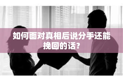 如何面对真相后说分手还能挽回的话？