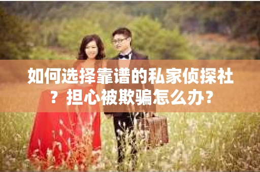 如何选择靠谱的私家侦探社？担心被欺骗怎么办？