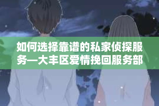 如何选择靠谱的私家侦探服务—大丰区爱情挽回服务部选择指南