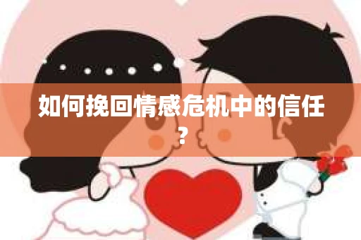 如何挽回情感危机中的信任？