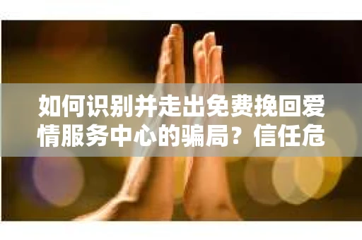 如何识别并走出免费挽回爱情服务中心的骗局？信任危机解决方案