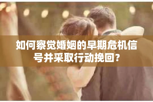 如何察觉婚姻的早期危机信号并采取行动挽回？