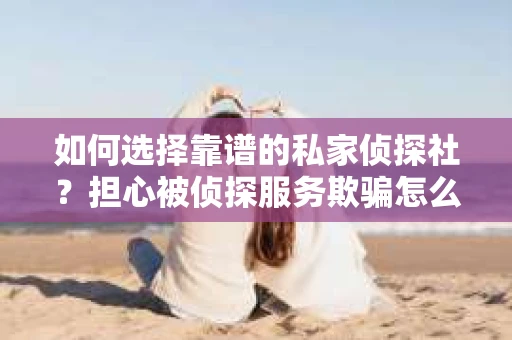 如何选择靠谱的私家侦探社？担心被侦探服务欺骗怎么办？