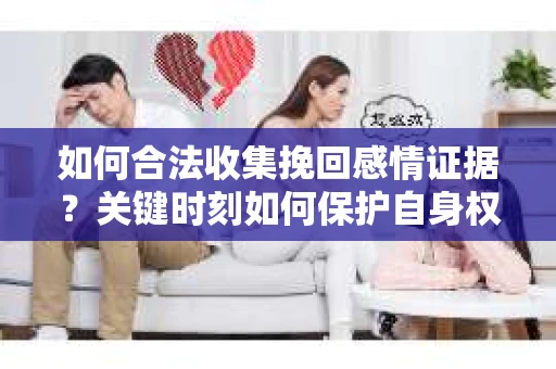 如何合法收集挽回感情证据？关键时刻如何保护自身权益？