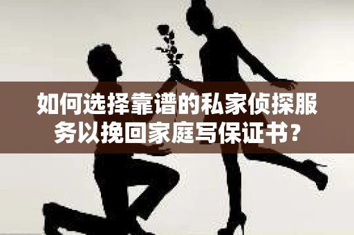 如何选择靠谱的私家侦探服务以挽回家庭写保证书？