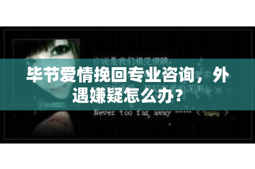 毕节爱情挽回专业咨询，外遇嫌疑怎么办？
