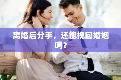离婚后分手,还能挽回婚姻吗? 离婚后分手,还能挽回婚姻吗?