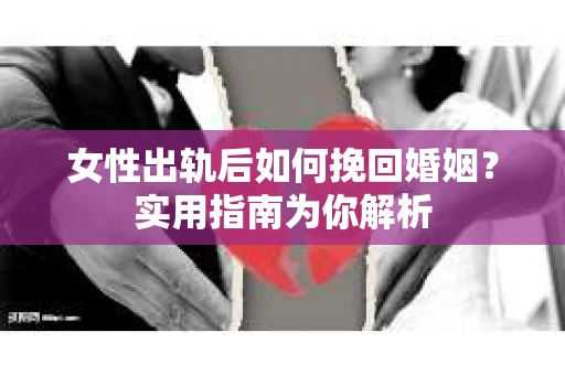 女性出轨后如何挽回婚姻？实用指南为你解析