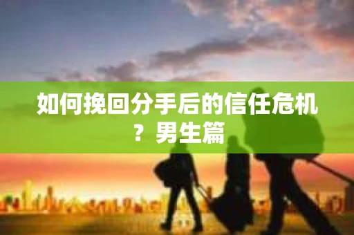 如何挽回分手后的信任危机？男生篇