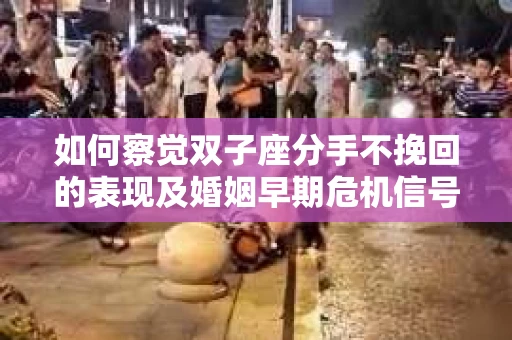 如何察觉双子座分手不挽回的表现及婚姻早期危机信号？