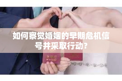 如何察觉婚姻的早期危机信号并采取行动? 如何察觉婚姻的早期危机信号并采取行动?