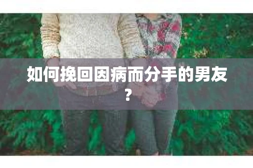 如何挽回因病而分手的男友？