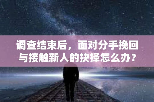 调查结束后，面对分手挽回与接触新人的抉择怎么办？