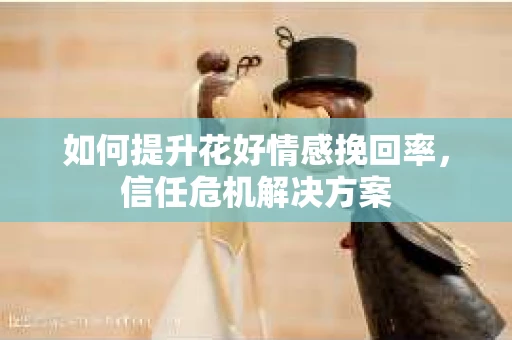 如何提升花好情感挽回率，信任危机解决方案