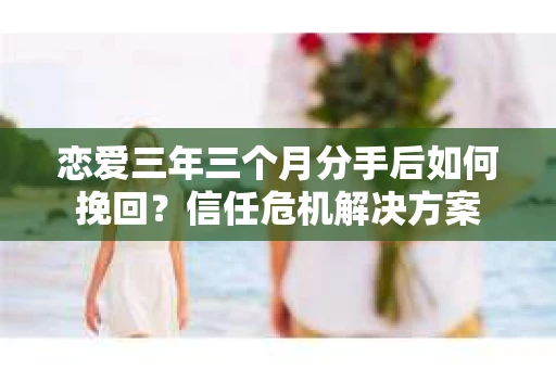 恋爱三年三个月分手后如何挽回?信任危机解决方案 恋爱三年三个月分手后如何挽回?信任危机解决方案