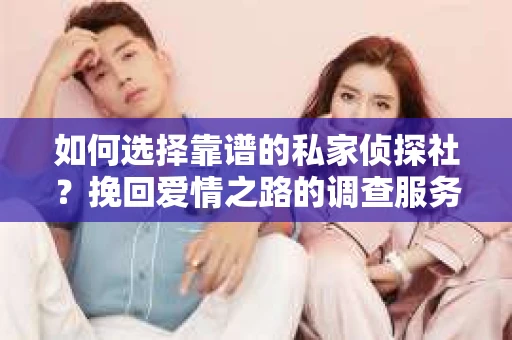 如何选择靠谱的私家侦探社？挽回爱情之路的调查服务指南
