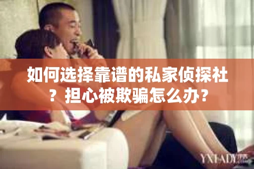 如何选择靠谱的私家侦探社?担心被欺骗怎么办? 如何选择靠谱的私家侦探社?担心被欺骗怎么办?
