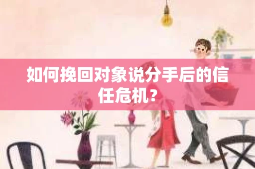 如何挽回对象说分手后的信任危机？