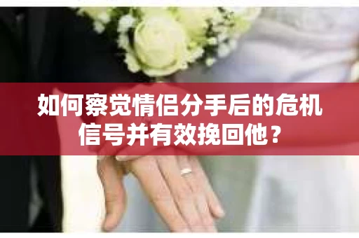 如何察觉情侣分手后的危机信号并有效挽回他？