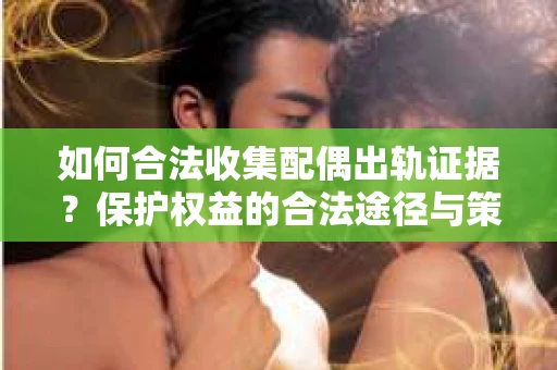 如何合法收集配偶出轨证据？保护权益的合法途径与策略