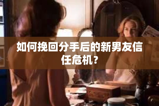 如何挽回分手后的新男友信任危机？