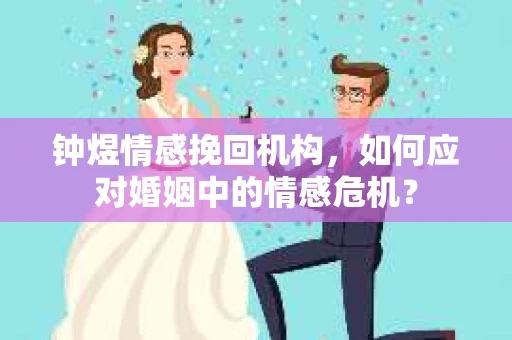 钟煜情感挽回机构，如何应对婚姻中的情感危机？