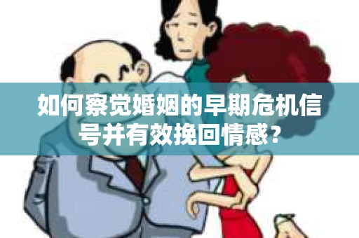 如何察觉婚姻的早期危机信号并有效挽回情感？