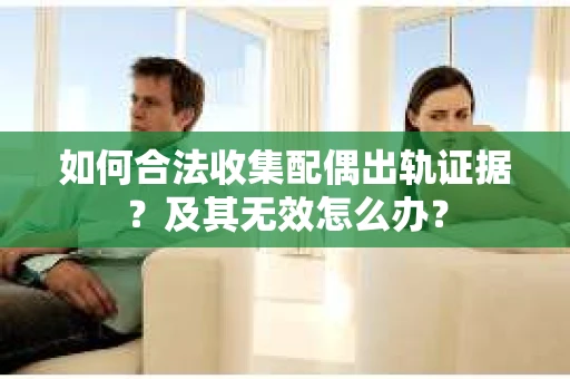 如何合法收集配偶出轨证据？及其无效怎么办？