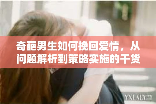 奇葩男生如何挽回爱情，从问题解析到策略实施的干货指南