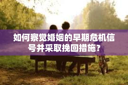 如何察觉婚姻的早期危机信号并采取挽回措施？
