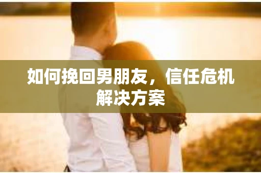 如何挽回男朋友，信任危机解决方案
