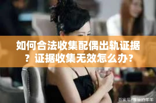 如何合法收集配偶出轨证据？证据收集无效怎么办？